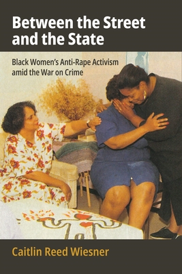 Between the Street and the State: Black Women's Anti-Rape Activism Amid the War on Crime - Caitlin Reed Wiesner