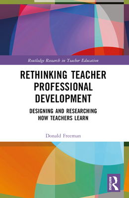 Rethinking Teacher Professional Development: Designing and Researching How Teachers Learn - Donald Freeman
