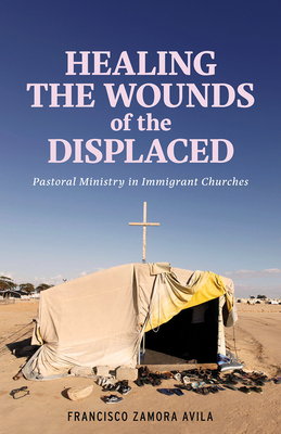 Healing the Wounds of the Displaced: Pastoral Ministry in Immigrant Churches - Francisco Zamora Avila