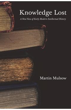Knowledge Lost: A New View of Early Modern Intellectual History - Martin Mulsow