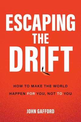 Escaping the Drift: How to Make the World Happen for You, Not to You - John Gafford