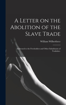 A Letter on the Abolition of the Slave Trade: Addressed to the Freeholders and Other Inhabitants of Yorkshire. - William 1759-1833 Wilberforce