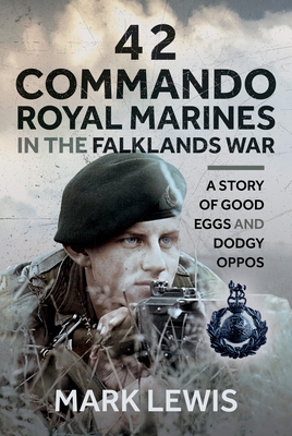 42 Commando Royal Marines in the Falklands War: A Story of Good Eggs and Dodgy Oppos - Mark Lewis