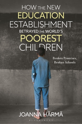 How the New Education Establishment Betrayed the World's Poorest Children: Broken Promises, Broken Schools - Joanna Härmä