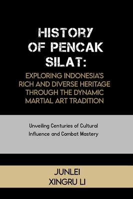 History of Pencak Silat: Exploring Indonesia's Rich and Diverse Heritage Through the Dynamic Martial Art Tradition: Unveiling Centuries of Cult - Junlei Xingru Li
