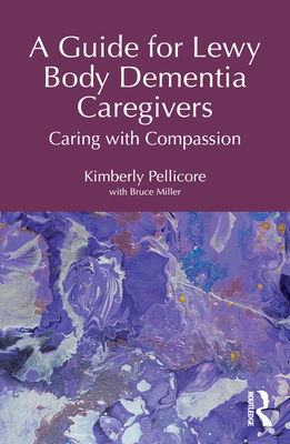 A Guide for Lewy Body Dementia Caregivers: Caring with Compassion - Kimberly Pellicore