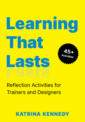 Learning That Lasts: Reflection Activities for Trainers and Designers - Katrina Kennedy