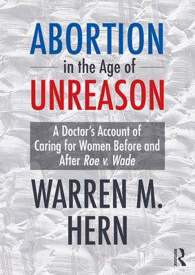 Abortion in the Age of Unreason: A Doctor's Account of Caring for Women Before and After Roe V. Wade - Warren M. Hern