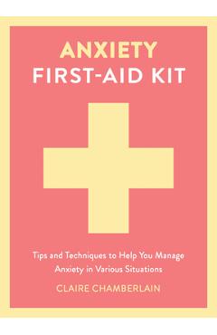 Poza produsului Anxiety First-Aid Kit: Tips and Techniques to Help You Manage Anxiety in Various Situations - Claire Chamberlain