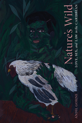 Nature's Wild: Love, Sex, and Law in the Caribbean - Andil Gosine