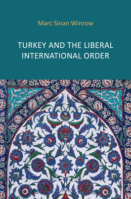 Turkey and the Liberal International Order: Hegemony, Contestation and the Politics of Articulation Since 1919 - Marc Sinan Winrow