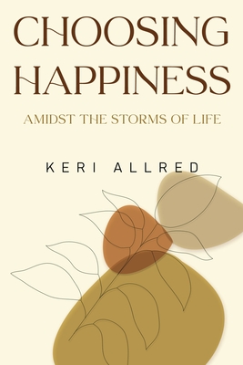 Choosing Happiness: Amidst the Storms of Life - Keri Allred