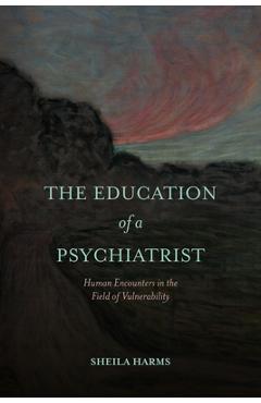Poza produsului The Education of a Psychiatrist: Human Encounters in the Field of Vulnerability - Sheila Harms