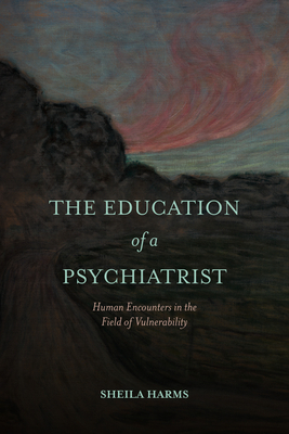 The Education of a Psychiatrist: Human Encounters in the Field of Vulnerability - Sheila Harms