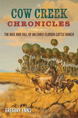 Cow Creek Chronicles: The Rise and Fall of an Early Florida Cattle Ranch - Gregory Enns