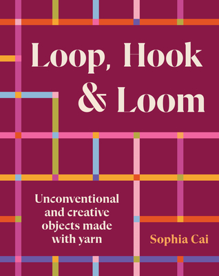 Coperta cărții 'Loop, Hook, Loom: Unconventional and Creative Objects Made with Yarn and Thread - Sophia Cai'
