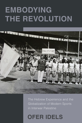 Embodying the Revolution: The Hebrew Experience and the Globalization of Modern Sports in Interwar Palestine - Ofer Idels