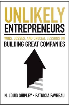 Unlikely Entrepreneurs: Wins, Losses and Crucial Lessons on Building Great Companies - Lou Shipley