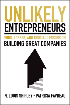 Unlikely Entrepreneurs: Wins, Losses and Crucial Lessons on Building Great Companies - Lou Shipley