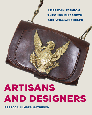 Artisans and Designers: American Fashion Through Elizabeth and William Phelps - Rebecca Jumper Matheson