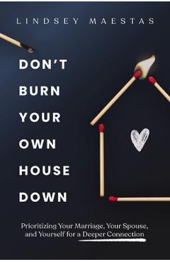 Coperta cărții 'Don't Burn Your Own House Down: Prioritizing Your Marriage, Your Spouse, and Yourself for a Deeper Connection - Lindsey'