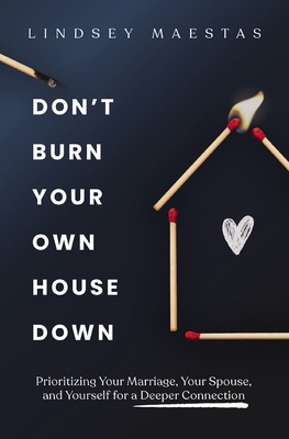 Coperta cărții 'Don't Burn Your Own House Down: Prioritizing Your Marriage, Your Spouse, and Yourself for a Deeper Connection - Lindsey'