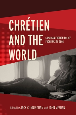 Chrétien and the World: Canadian Foreign Policy from 1993 to 2003 - Jack Cunningham