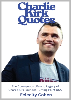 Coperta cărții 'Charlie Kirk Quotes: The Courageous Life and Legacy of Charlie Kirk Founder, Turning Point USA - Felicity Cohen'