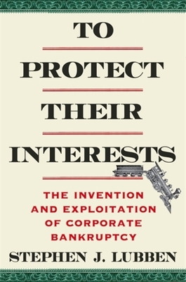 To Protect Their Interests: The Invention and Exploitation of Corporate Bankruptcy - Stephen J. Lubben