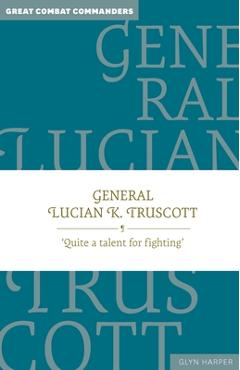 General Lucian K. Truscott: 'Quite a Talent for Fighting' - Glyn Harper