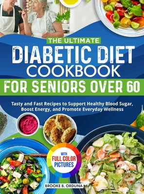 The Ultimate Diabetic Diet Cookbook for Seniors Over 60: Tasty and Fast Recipes to Support Healthy Blood Sugar, Boost Energy, and Promote Everyday Wel - Brooke B. Orduna