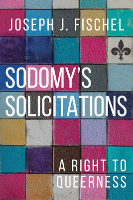 Sodomy's Solicitations: A Right to Queerness - Joseph J. Fischel
