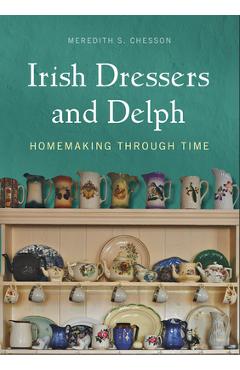 Poza produsului Irish Dressers and Delph: Homemaking Through Time - Meredith S. Chesson