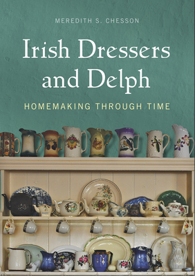 Irish Dressers and Delph: Homemaking Through Time - Meredith S. Chesson