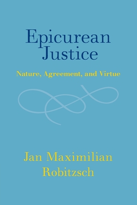 Epicurean Justice: Nature, Agreement, and Virtue - Jan Maximilian Robitzsch