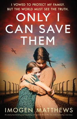 Only I Can Save Them: An utterly heartbreaking and completely unforgettable World War Two novel inspired by a true story - Imogen Matthews