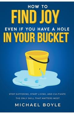 Coperta cărții 'How to Find Joy Even If You Have a Hole in Your Bucket: Stop Suffering, Start Living, and Cultivate the Only Skill that'