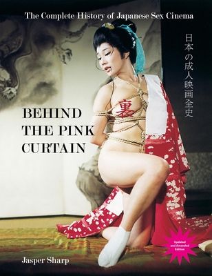 Behind the Pink Curtain: The Complete History of Japanese Sex Cinema - Jasper Sharp