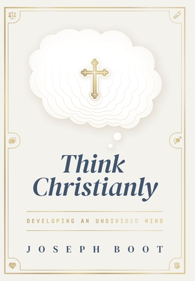 Think Christianly: Developing an Undivided Mind - Joseph Boot