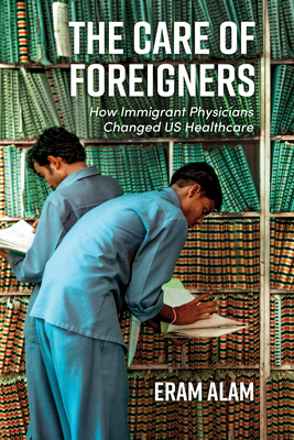The Care of Foreigners: How Immigrant Physicians Changed Us Healthcare - Eram Alam