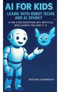 Poza produsului AI for Kids: Learn with Robot Techie and AI Sparky: A Fun STEM Adventure into Artificial Intelligence for Ages 5-12 - Kristina Gedmintaite