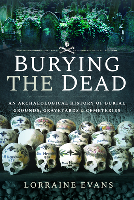 Burying the Dead: An Archaeological History of Burial Grounds, Graveyards and Cemeteries - Lorraine Evans