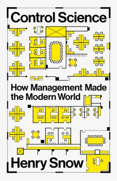 Coperta cărții 'Control Science: How Management Made the Modern World - Henry Snow'