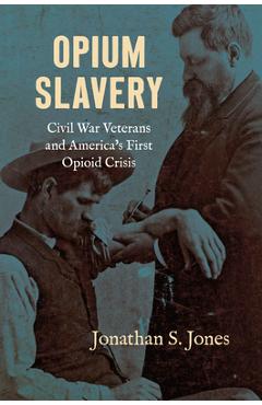 Poza produsului Opium Slavery: Civil War Veterans and America's First Opioid Crisis - Jonathan S. Jones