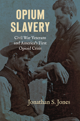 Opium Slavery: Civil War Veterans and America's First Opioid Crisis - Jonathan S. Jones