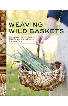 Coperta cărții 'Weaving Wild Baskets: Techniques and Projects Using Foraged Leaves, Grasses, Vines, and Bark - Katie Grove'