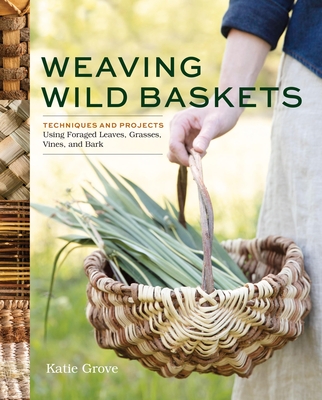 Coperta cărții 'Weaving Wild Baskets: Techniques and Projects Using Foraged Leaves, Grasses, Vines, and Bark - Katie Grove'