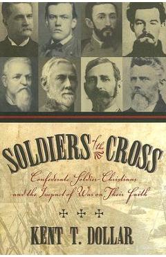 Soldiers of the Cross: Confederate Soldier-Christians and the Impact of War on Their Faith - Kent T. Dollar