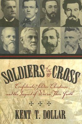 Soldiers of the Cross: Confederate Soldier-Christians and the Impact of War on Their Faith - Kent T. Dollar