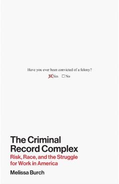 The Criminal Record Complex: Risk, Race, and the Struggle for Work in America - Melissa Burch